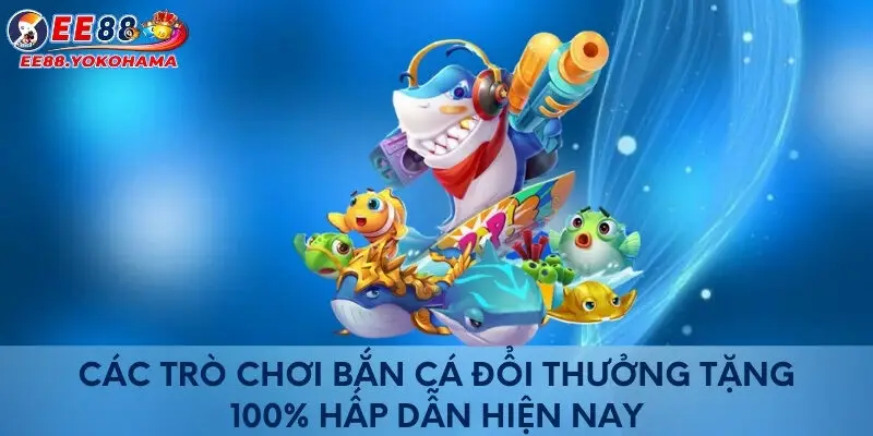 Các trò chơi bắn cá đổi thưởng tặng 100% hấp dẫn hiện nay 